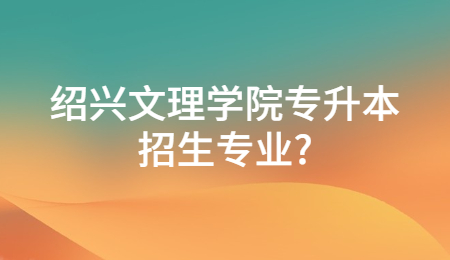 紹興文理學院專升本招生專業？