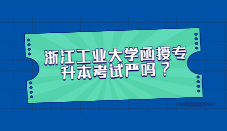 浙江工業大學函授專升本考試嚴嗎?