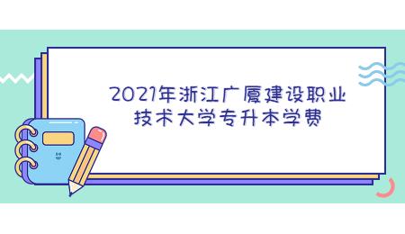 2021年浙江廣廈建設職業技術大學專升本學費.jpg