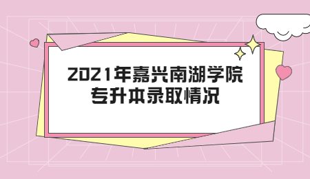 2021年嘉興南湖學院專升本錄取情況.jpg