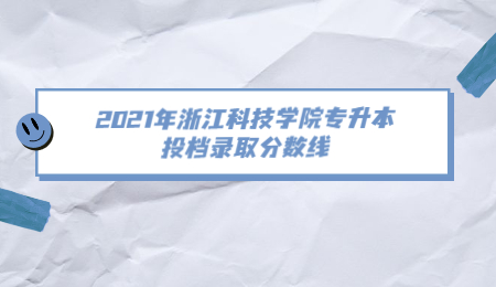 2021年浙江科技學院專升本投檔錄取分數線.jpg