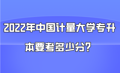2022年中國計量大學專升本要考多少分?.png