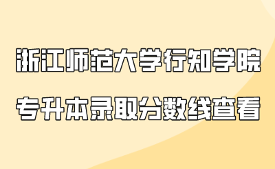 浙江師范大學行知學院專升本錄取分數線查看.png