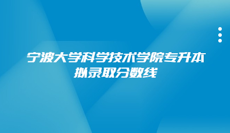 寧波大學(xué)科學(xué)技術(shù)學(xué)院專(zhuān)升本擬錄取分?jǐn)?shù)線.jpg