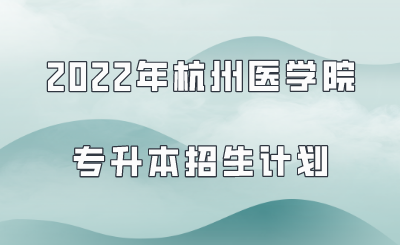 2022年杭州醫學院專升本招生計劃.png