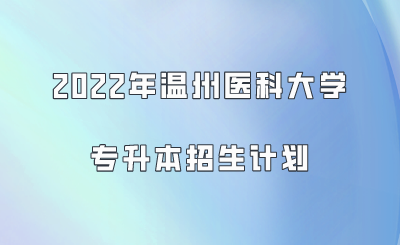 2022年溫州醫科大學專升本招生計劃.png