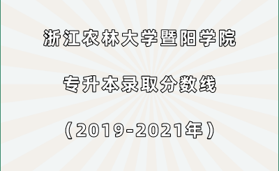 浙江農林大學暨陽學院專升本錄取分數線(2019-2021年).png