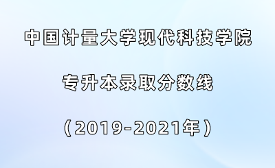 中國計量大學現代科技學院專升本錄取分數線（2019-2021年）.png