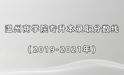 溫州商學院專升本錄取分數線(2019-2021年).png