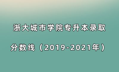 浙大城市學(xué)院專升本錄取分數(shù)線（2019-2021年）.png