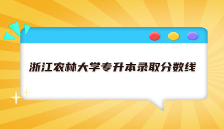 浙江農林大學專升本錄取分數線.jpg