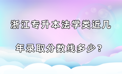 浙江專升本法學類近幾年錄取分數線多少?.png