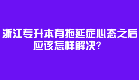 浙江專升本有拖延癥心態之后應該怎樣解決?