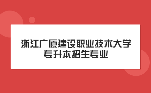 浙江廣廈建設(shè)職業(yè)技術(shù)大學(xué)專升本招生專業(yè).jpg