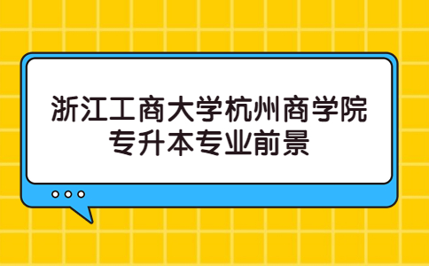 浙江工商大學杭州商學院專升本專業(yè)前景.jpg