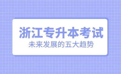 浙江專升本考試未來(lái)發(fā)展的五大趨勢(shì)!