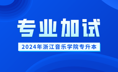 2024年浙江音樂學(xué)院專升本專業(yè)加試報(bào)名及考試時(shí)間