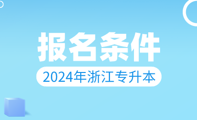 2024年浙江專升本報名條件！這幾類同學不能報！