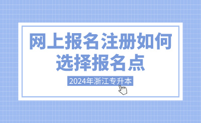 2024年浙江專升本網(wǎng)上報名注冊如何選擇報名點？