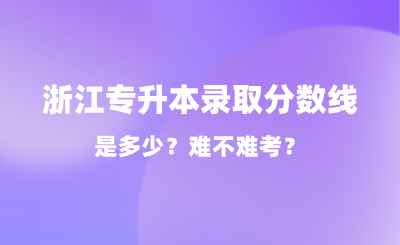 2024年浙江專升本錄取分?jǐn)?shù)線是多少?難不難考?