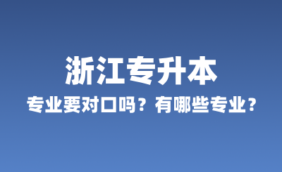 浙江專升本專業(yè)要對口嗎?有哪些專業(yè)?