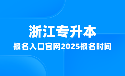 浙江專升本報名入口官網(wǎng)在哪？2025報名時間多少？