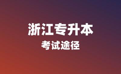 浙江專升本考試途徑有哪些？報名條件是什么？