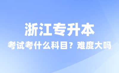 浙江專升本考試考什么科目？難度大嗎？